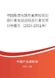 中國集成電路用氟橡膠密封圈行業(yè)發(fā)展調(diào)研及行業(yè)前景分析報告（2025-2031年）
