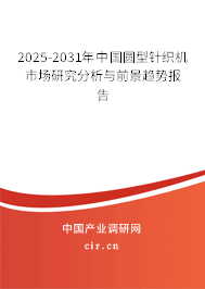2025-2031年中國圓型針織機(jī)市場研究分析與前景趨勢(shì)報(bào)告